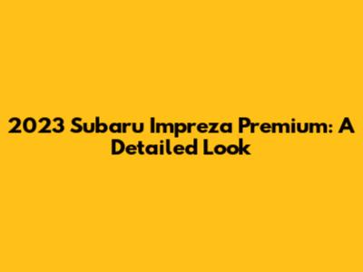 2023 Subaru Impreza Premium: A Detailed Look