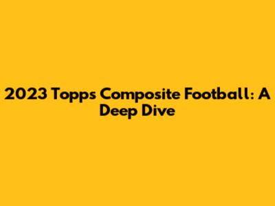 2023 Topps Composite Football: A Deep Dive
