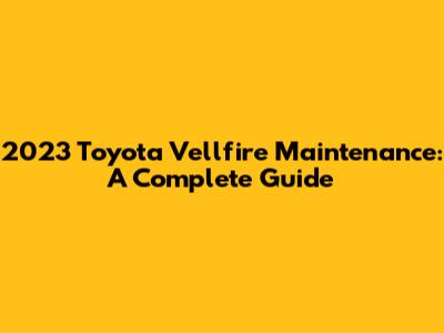 2023 Toyota Vellfire Maintenance: A Complete Guide