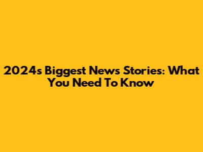 2024's Biggest News Stories: What You Need To Know