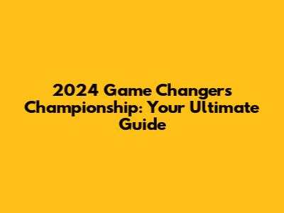 2024 Game Changers Championship: Your Ultimate Guide