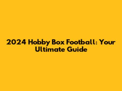 2024 Hobby Box Football: Your Ultimate Guide