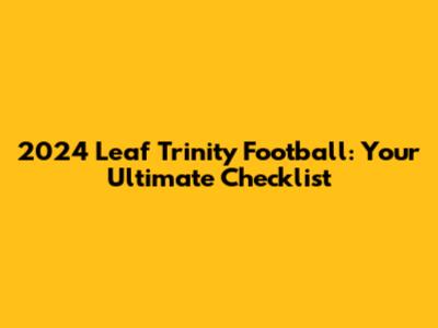 2024 Leaf Trinity Football: Your Ultimate Checklist