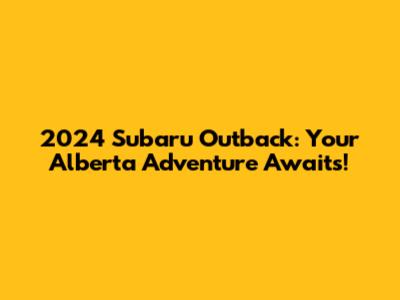 2024 Subaru Outback: Your Alberta Adventure Awaits!