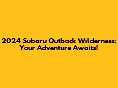 2024 Subaru Outback Wilderness: Your Adventure Awaits!