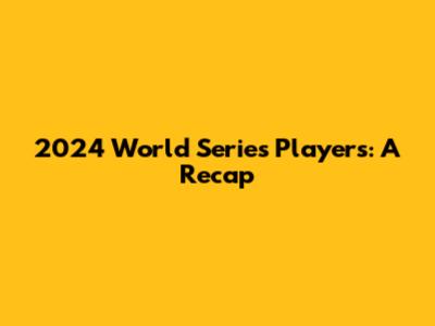 2024 World Series Players: A Recap