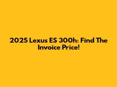 2025 Lexus ES 300h: Find The Invoice Price!