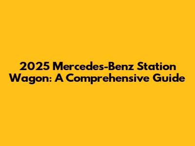 2025 Mercedes-Benz Station Wagon: A Comprehensive Guide