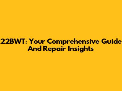 22BWT: Your Comprehensive Guide And Repair Insights