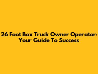 26 Foot Box Truck Owner Operator: Your Guide To Success