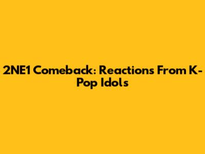 2NE1 Comeback: Reactions From K-Pop Idols
