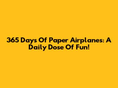 365 Days Of Paper Airplanes: A Daily Dose Of Fun!
