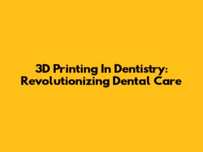 3D Printing In Dentistry: Revolutionizing Dental Care