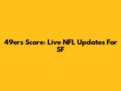 49ers Score: Live NFL Updates For SF