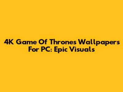 4K Game Of Thrones Wallpapers For PC: Epic Visuals