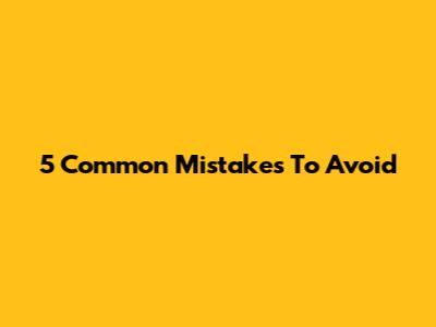 5 Common Mistakes To Avoid