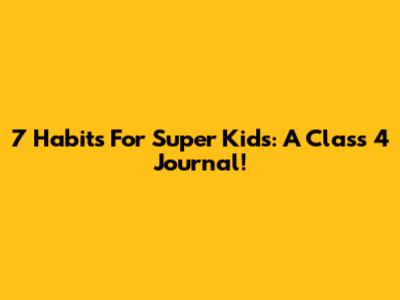 7 Habits For Super Kids: A Class 4 Journal!
