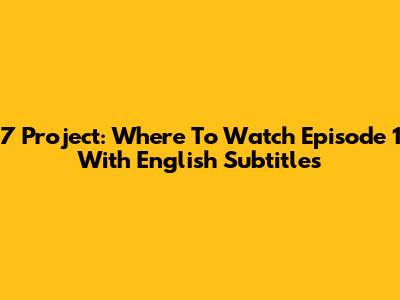 7 Project: Where To Watch Episode 1 With English Subtitles