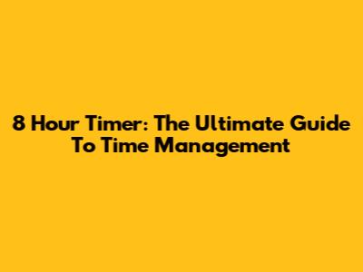 8 Hour Timer: The Ultimate Guide To Time Management