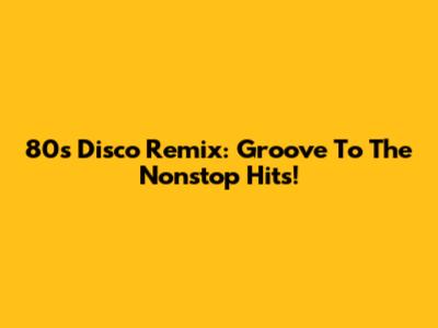 80s Disco Remix: Groove To The Nonstop Hits!