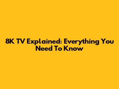 8K TV Explained: Everything You Need To Know