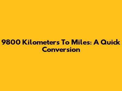 9800 Kilometers To Miles: A Quick Conversion