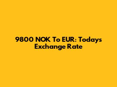 9800 NOK To EUR: Today's Exchange Rate