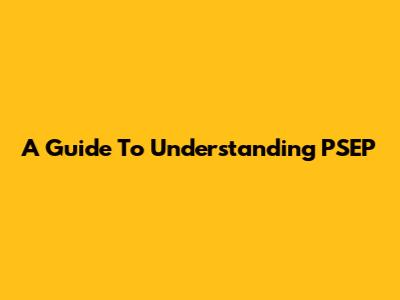 A Guide To Understanding PSEP