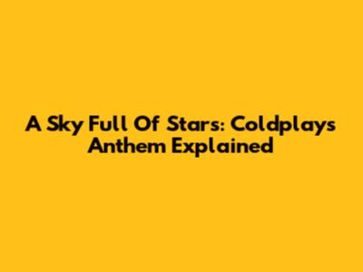 A Sky Full Of Stars: Coldplay's Anthem Explained