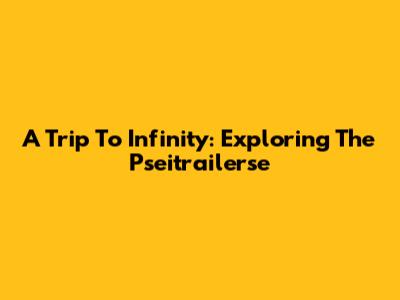 A Trip To Infinity: Exploring The Pseitrailerse