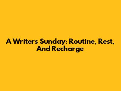 A Writer's Sunday: Routine, Rest, And Recharge