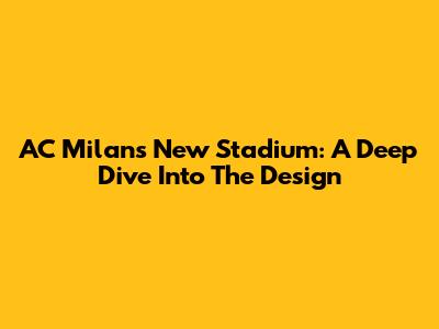 AC Milan's New Stadium: A Deep Dive Into The Design