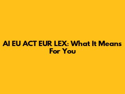 AI EU ACT EUR LEX: What It Means For You