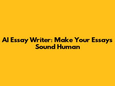 AI Essay Writer: Make Your Essays Sound Human