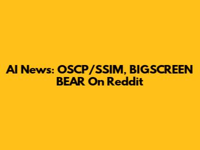 AI News: OSCP/SSIM, BIGSCREEN BEAR On Reddit
