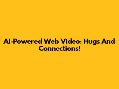 AI-Powered Web Video: Hugs And Connections!
