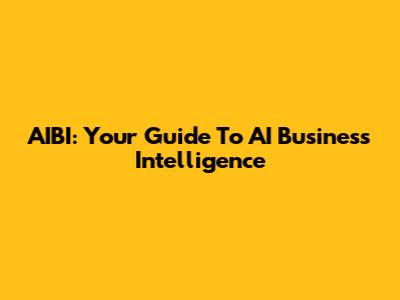 AIBI: Your Guide To AI Business Intelligence