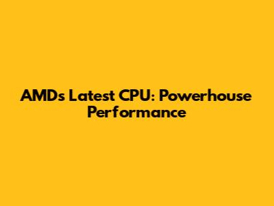 AMD's Latest CPU: Powerhouse Performance