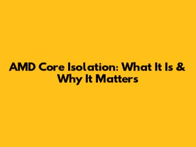 AMD Core Isolation: What It Is & Why It Matters