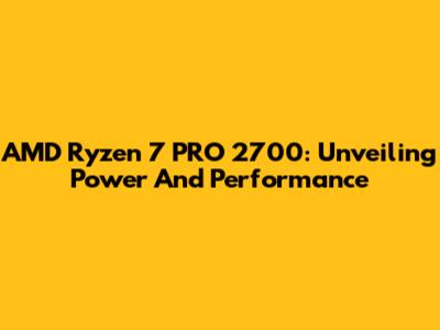 AMD Ryzen 7 PRO 2700: Unveiling Power And Performance