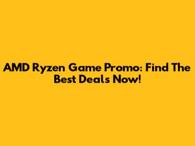 AMD Ryzen Game Promo: Find The Best Deals Now!