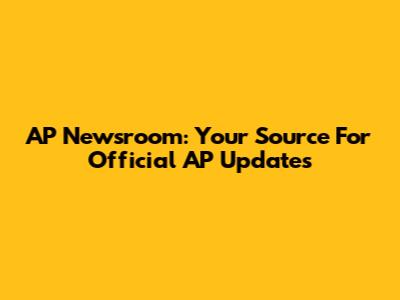 AP Newsroom: Your Source For Official AP Updates