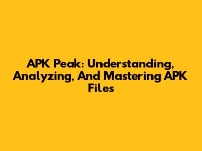 APK Peak: Understanding, Analyzing, And Mastering APK Files