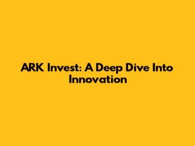 ARK Invest: A Deep Dive Into Innovation