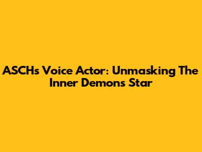 ASCH's Voice Actor: Unmasking The Inner Demons Star