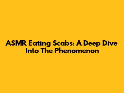 ASMR Eating Scabs: A Deep Dive Into The Phenomenon