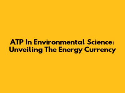 ATP In Environmental Science: Unveiling The Energy Currency