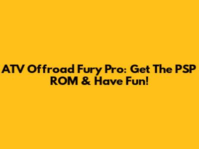 ATV Offroad Fury Pro: Get The PSP ROM & Have Fun!