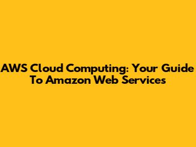 AWS Cloud Computing: Your Guide To Amazon Web Services