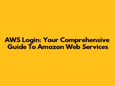 AWS Login: Your Comprehensive Guide To Amazon Web Services